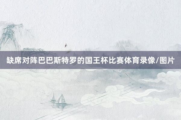 缺席对阵巴巴斯特罗的国王杯比赛体育录像/图片
