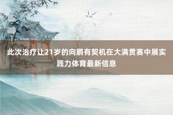 此次治疗让21岁的向鹏有契机在大满贯赛中展实践力体育最新信息