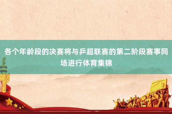 各个年龄段的决赛将与乒超联赛的第二阶段赛事同场进行体育集锦