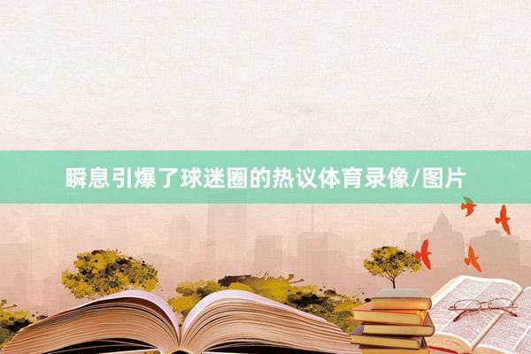 瞬息引爆了球迷圈的热议体育录像/图片