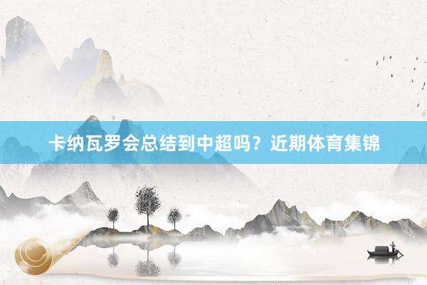 卡纳瓦罗会总结到中超吗？近期体育集锦