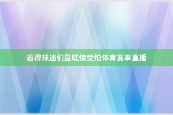 看得球迷们是耽惊受怕体育赛事直播