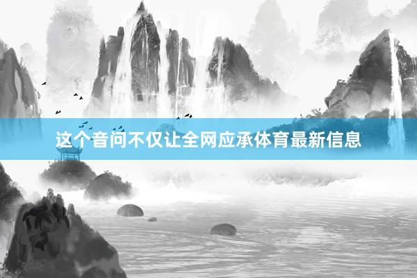 这个音问不仅让全网应承体育最新信息