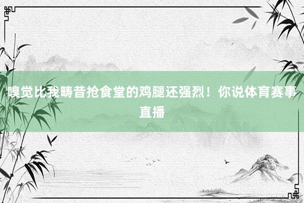 嗅觉比我畴昔抢食堂的鸡腿还强烈！你说体育赛事直播