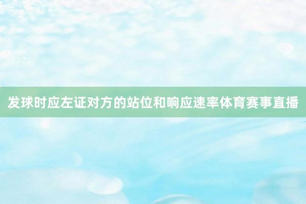 发球时应左证对方的站位和响应速率体育赛事直播