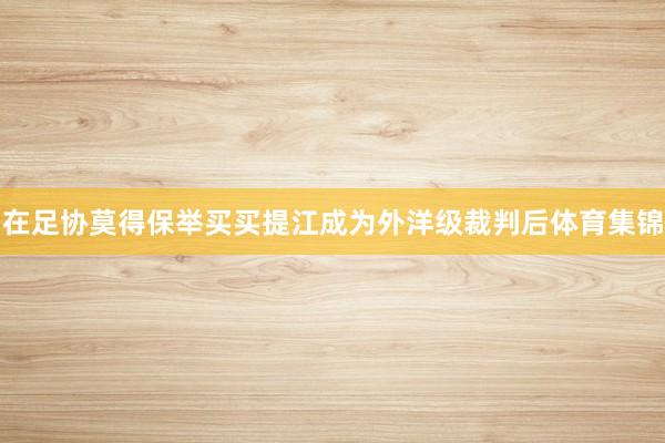 在足协莫得保举买买提江成为外洋级裁判后体育集锦