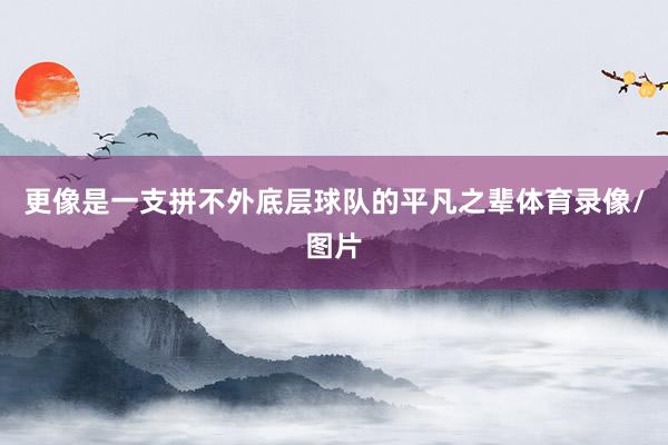 更像是一支拼不外底层球队的平凡之辈体育录像/图片
