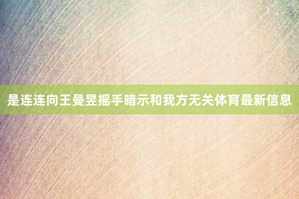 是连连向王曼昱摇手暗示和我方无关体育最新信息