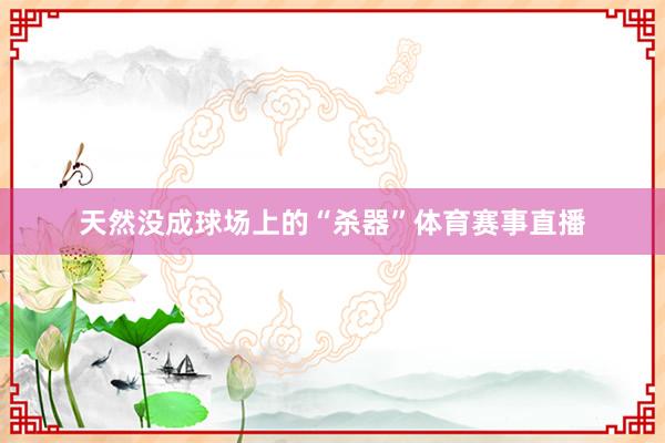 天然没成球场上的“杀器”体育赛事直播