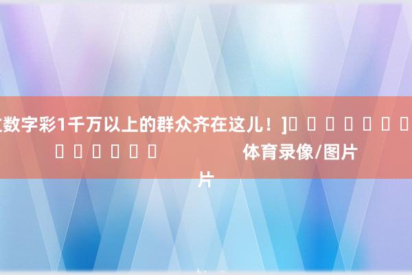 中过数字彩1千万以上的群众齐在这儿！]															                体育录像/图片
