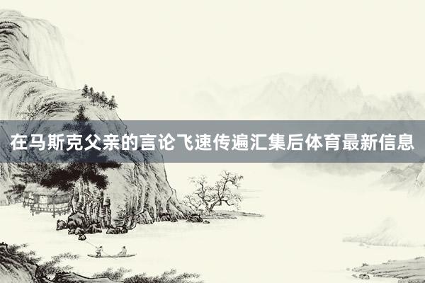 在马斯克父亲的言论飞速传遍汇集后体育最新信息