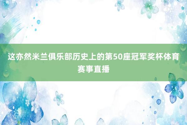 这亦然米兰俱乐部历史上的第50座冠军奖杯体育赛事直播