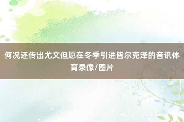 何况还传出尤文但愿在冬季引进皆尔克泽的音讯体育录像/图片