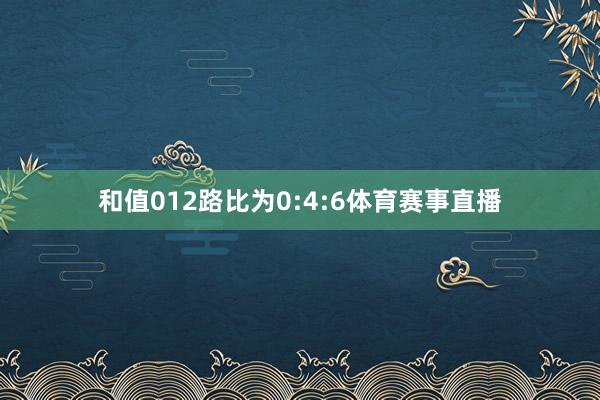 和值012路比为0:4:6体育赛事直播