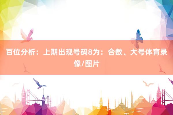 百位分析：上期出现号码8为：合数、大号体育录像/图片