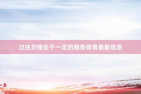 过往交锋处于一定的颓势体育最新信息