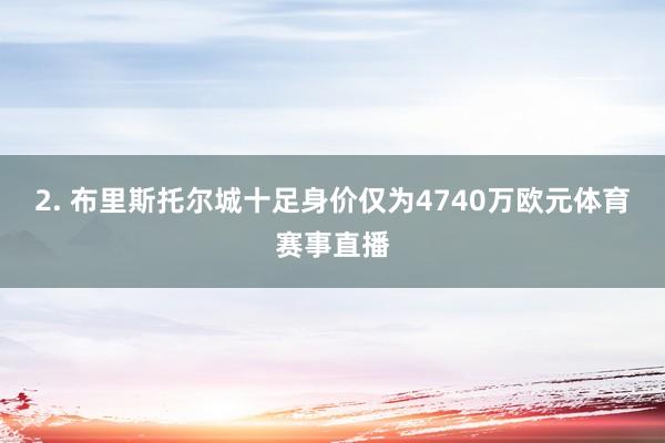 2. 布里斯托尔城十足身价仅为4740万欧元体育赛事直播