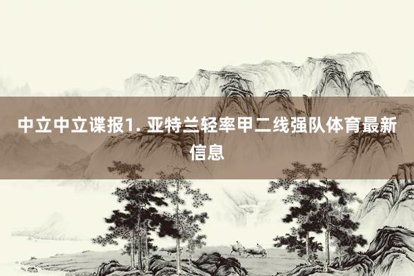 中立　　中立谍报　　1. 亚特兰轻率甲二线强队体育最新信息