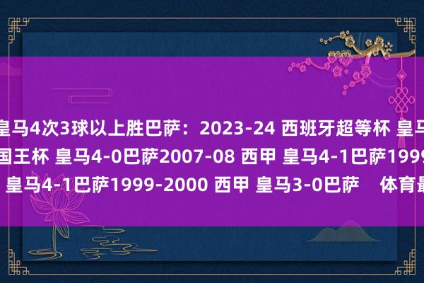 皇马4次3球以上胜巴萨：2023-24 西班牙超等杯 皇马4-1巴萨2022-23 国王杯 皇马4-0巴萨2007-08 西甲 皇马4-1巴萨1999-2000 西甲 皇马3-0巴萨    体育最新信息