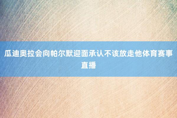 瓜迪奥拉会向帕尔默迎面承认不该放走他体育赛事直播