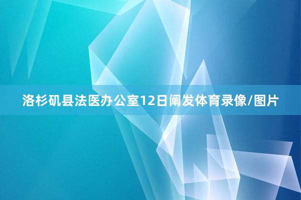洛杉矶县法医办公室12日阐发体育录像/图片