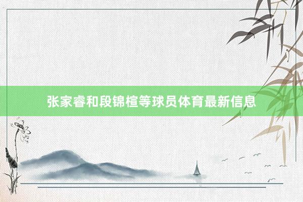 张家睿和段锦楦等球员体育最新信息