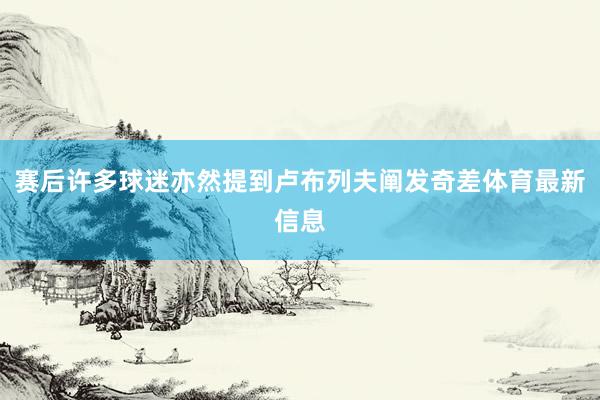 赛后许多球迷亦然提到卢布列夫阐发奇差体育最新信息