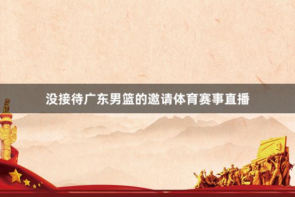没接待广东男篮的邀请体育赛事直播