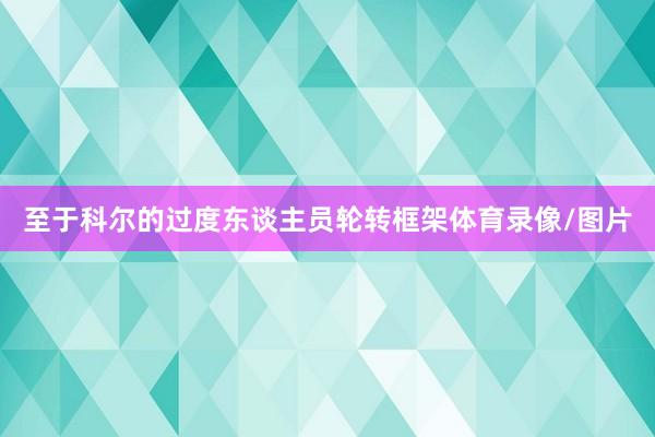 至于科尔的过度东谈主员轮转框架体育录像/图片