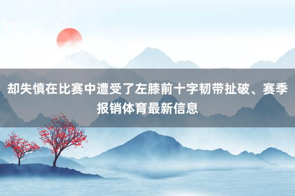 却失慎在比赛中遭受了左膝前十字韧带扯破、赛季报销体育最新信息
