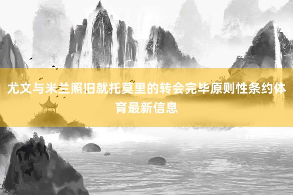 尤文与米兰照旧就托莫里的转会完毕原则性条约体育最新信息