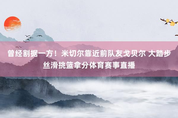 曾经割据一方！米切尔靠近前队友戈贝尔 大踏步丝滑挑篮拿分体育赛事直播