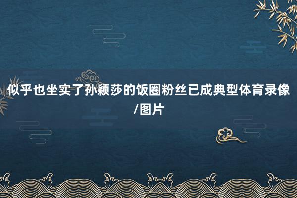 似乎也坐实了孙颖莎的饭圈粉丝已成典型体育录像/图片