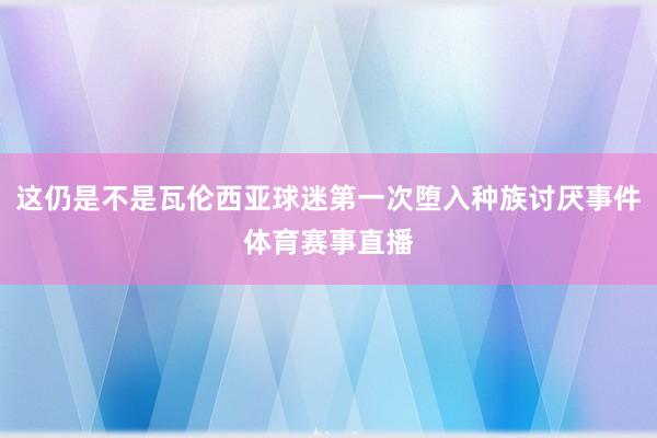 这仍是不是瓦伦西亚球迷第一次堕入种族讨厌事件体育赛事直播