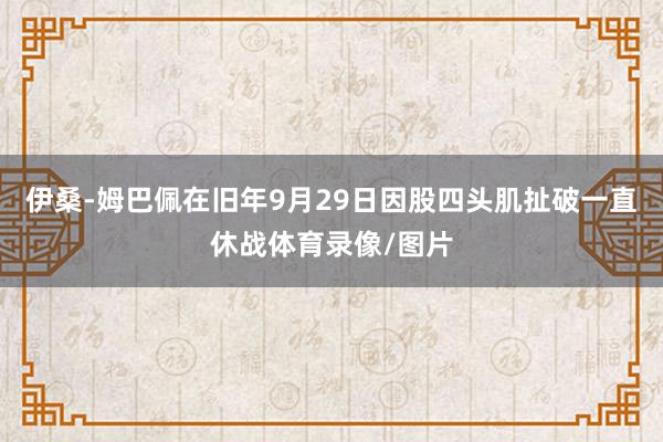 伊桑-姆巴佩在旧年9月29日因股四头肌扯破一直休战体育录像/图片