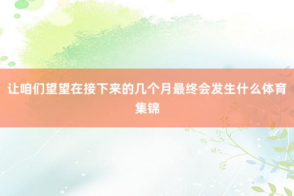让咱们望望在接下来的几个月最终会发生什么体育集锦