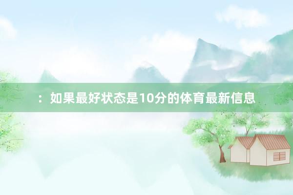 ：如果最好状态是10分的体育最新信息