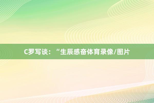 C罗写谈：“生辰感奋体育录像/图片