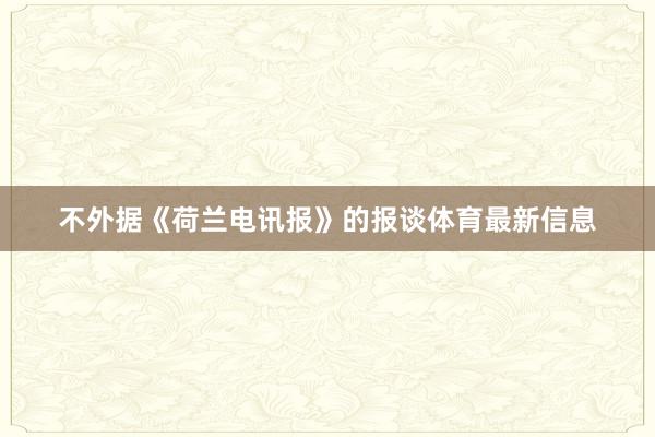 不外据《荷兰电讯报》的报谈体育最新信息
