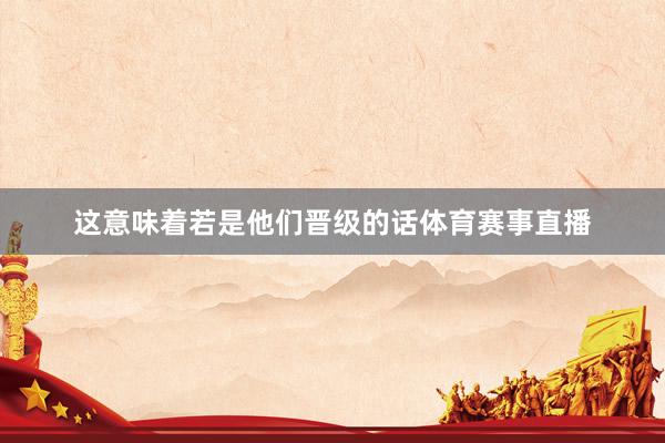 这意味着若是他们晋级的话体育赛事直播