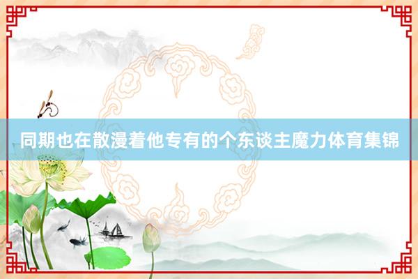 同期也在散漫着他专有的个东谈主魔力体育集锦