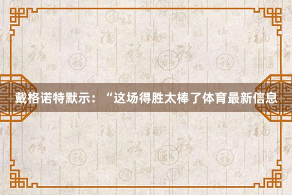 戴格诺特默示：“这场得胜太棒了体育最新信息