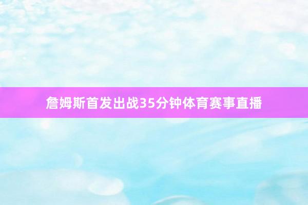 詹姆斯首发出战35分钟体育赛事直播