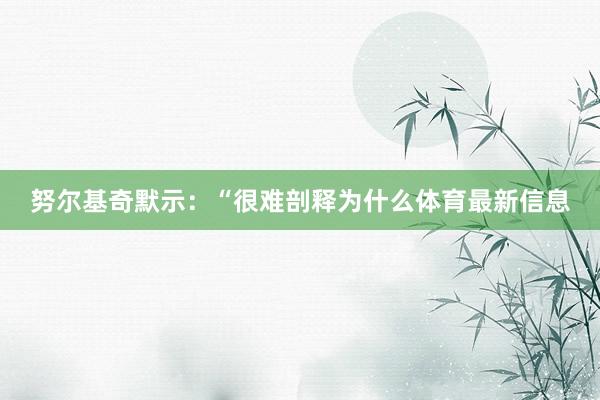 努尔基奇默示：“很难剖释为什么体育最新信息