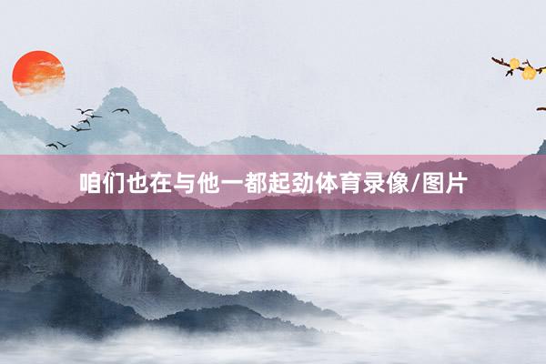 咱们也在与他一都起劲体育录像/图片