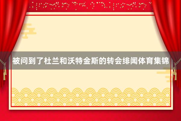被问到了杜兰和沃特金斯的转会绯闻体育集锦