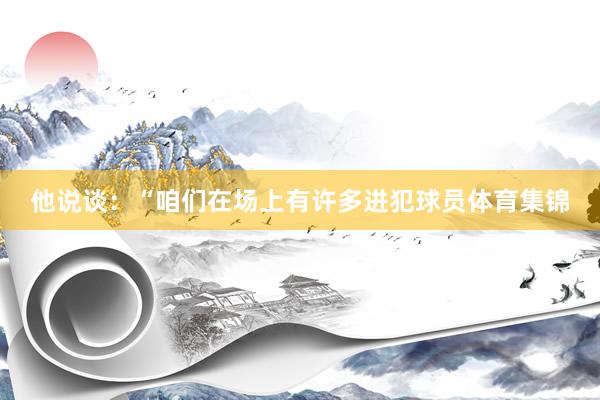 他说谈：“咱们在场上有许多进犯球员体育集锦