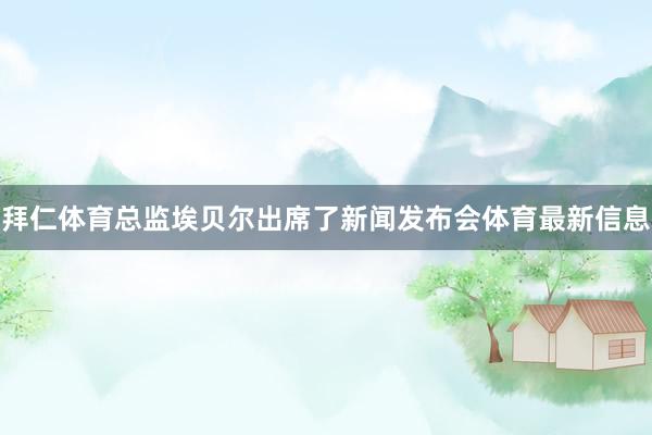 拜仁体育总监埃贝尔出席了新闻发布会体育最新信息