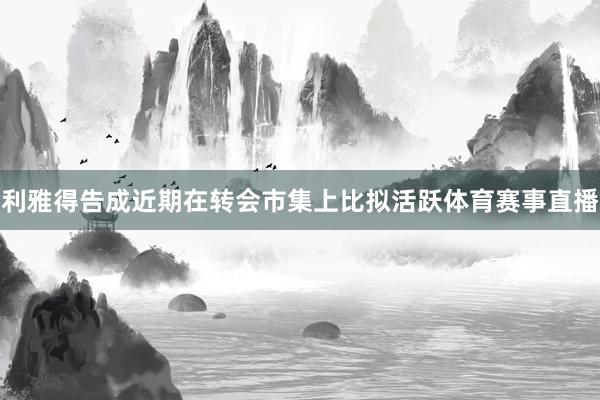 利雅得告成近期在转会市集上比拟活跃体育赛事直播