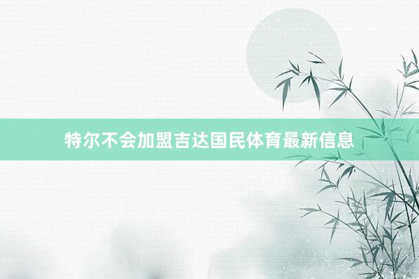 特尔不会加盟吉达国民体育最新信息